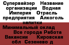 Супервайзер › Название организации ­ Водная Империя › Отрасль предприятия ­ Алкоголь, напитки › Минимальный оклад ­ 25 000 - Все города Работа » Вакансии   . Кировская обл.,Сезенево д.